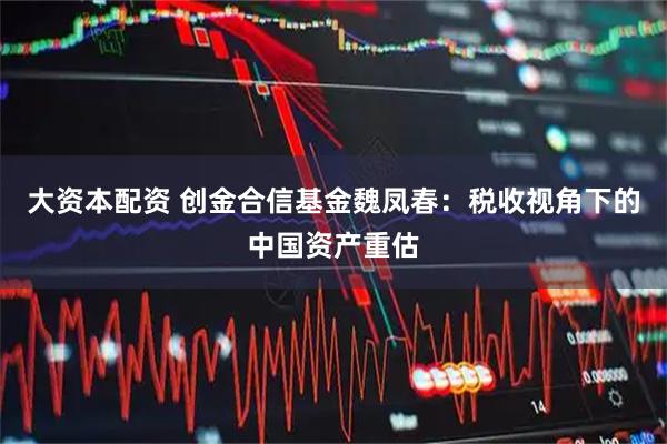 大资本配资 创金合信基金魏凤春：税收视角下的中国资产重估