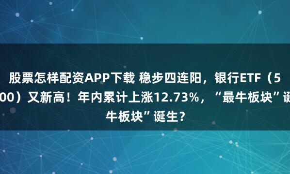 股票怎样配资APP下载 稳步四连阳，银行ETF（512800）又新高！年内累计上涨12.73%，“最牛板块”诞生？