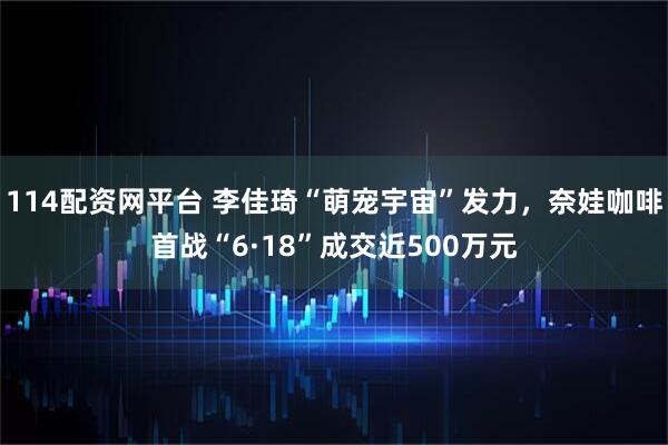114配资网平台 李佳琦“萌宠宇宙”发力，奈娃咖啡首战“6·18”成交近500万元