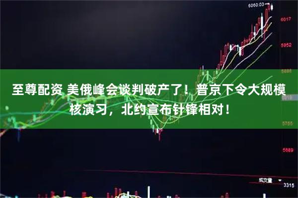 至尊配资 美俄峰会谈判破产了！普京下令大规模核演习，北约宣布针锋相对！