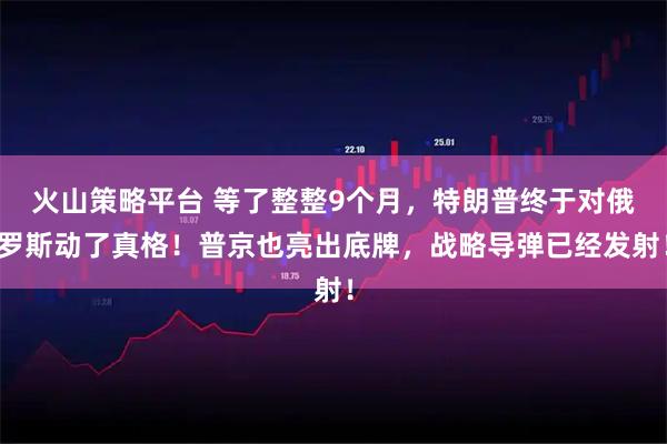 火山策略平台 等了整整9个月，特朗普终于对俄罗斯动了真格！普京也亮出底牌，战略导弹已经发射！