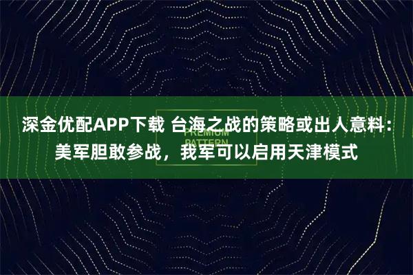 深金优配APP下载 台海之战的策略或出人意料：美军胆敢参战，我军可以启用天津模式