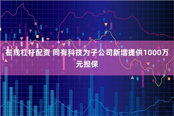 在线杠杆配资 同有科技为子公司新增提供1000万元担保