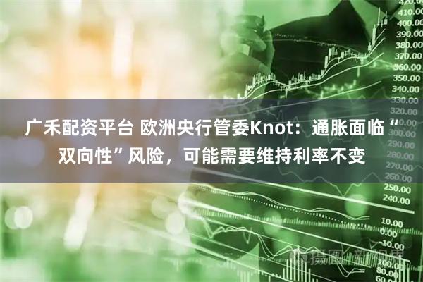 广禾配资平台 欧洲央行管委Knot：通胀面临“双向性”风险，可能需要维持利率不变