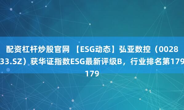 配资杠杆炒股官网 【ESG动态】弘亚数控（002833.SZ）获华证指数ESG最新评级B，行业排名第179