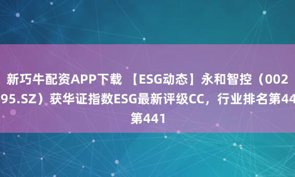 新巧牛配资APP下载 【ESG动态】永和智控（002795.SZ）获华证指数ESG最新评级CC，行业排名第441