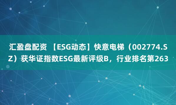 汇盈盘配资 【ESG动态】快意电梯（002774.SZ）获华证指数ESG最新评级B，行业排名第263