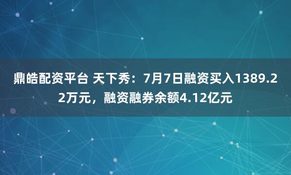鼎皓配资平台 天下秀：7月7日融资买入1389.22万元，融资融券余额4.12亿元