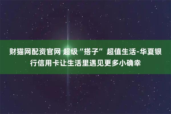 财猫网配资官网 超级“搭子” 超值生活-华夏银行信用卡让生活里遇见更多小确幸