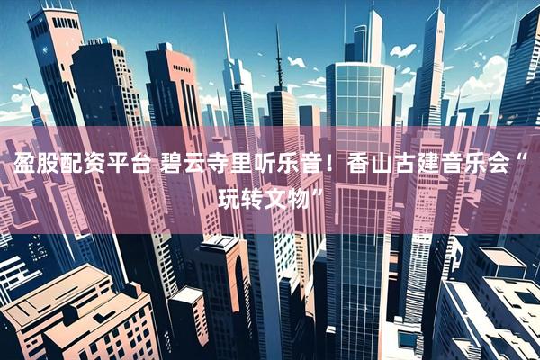 盈股配资平台 碧云寺里听乐音！香山古建音乐会“玩转文物”