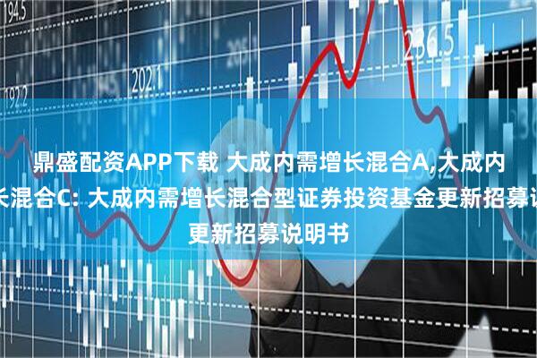 鼎盛配资APP下载 大成内需增长混合A,大成内需增长混合C: 大成内需增长混合型证券投资基金更新招募说明书