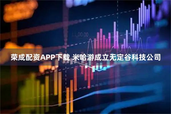 荣成配资APP下载 米哈游成立无定谷科技公司