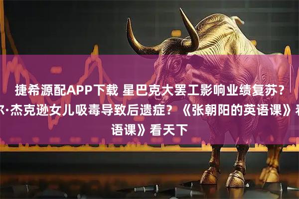 捷希源配APP下载 星巴克大罢工影响业绩复苏？迈克尔·杰克逊女儿吸毒导致后遗症？《张朝阳的英语课》看天下