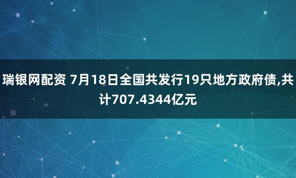 瑞银网配资 7月18日全国共发行19只地方政府债,共计707.4344亿元
