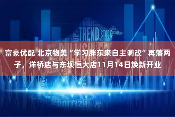 富豪优配 北京物美“学习胖东来自主调改”再落两子，洋桥店与东坝恒大店11月14日焕新开业