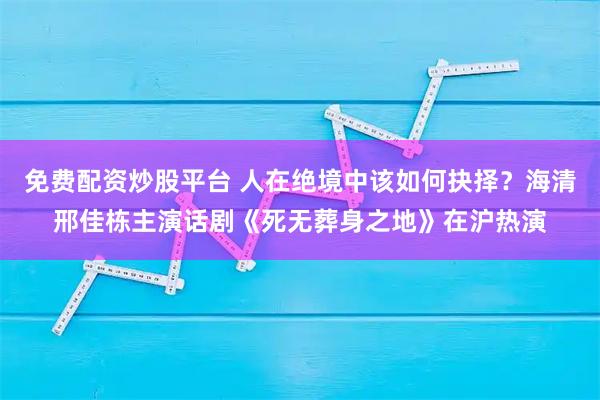 免费配资炒股平台 人在绝境中该如何抉择？海清邢佳栋主演话剧《死无葬身之地》在沪热演