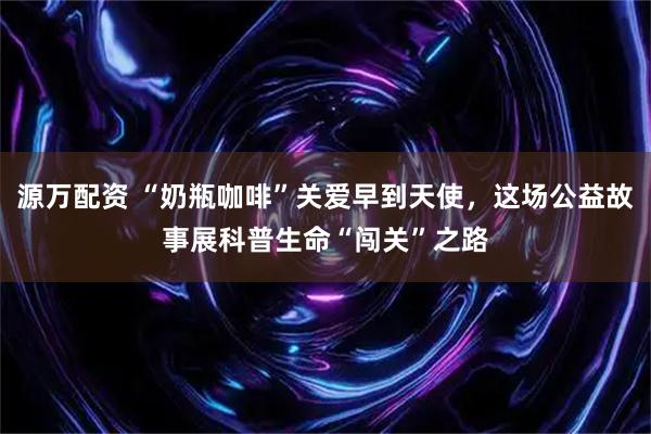 源万配资 “奶瓶咖啡”关爱早到天使，这场公益故事展科普生命“闯关”之路