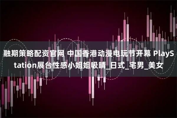 融期策略配资官网 中国香港动漫电玩节开幕 PlayStation展台性感小姐姐吸睛_日式_宅男_美女