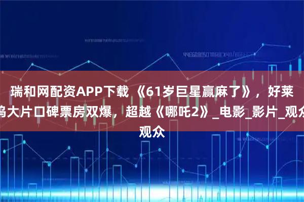 瑞和网配资APP下载 《61岁巨星赢麻了》，好莱坞大片口碑票房双爆，超越《哪吒2》_电影_影片_观众