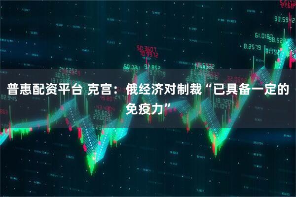 普惠配资平台 克宫：俄经济对制裁“已具备一定的免疫力”