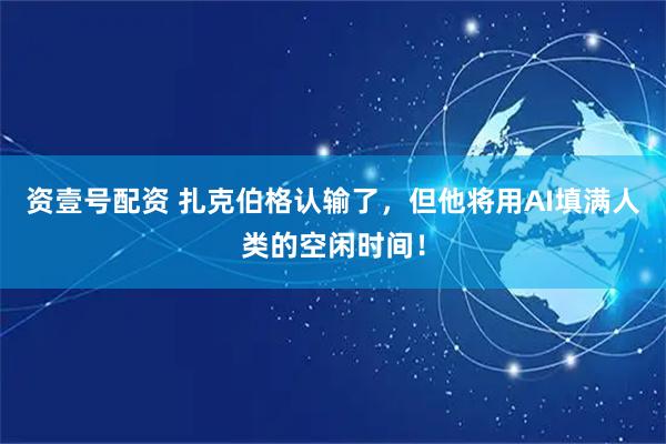 资壹号配资 扎克伯格认输了，但他将用AI填满人类的空闲时间！
