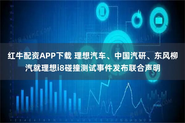 红牛配资APP下载 理想汽车、中国汽研、东风柳汽就理想i8碰撞测试事件发布联合声明