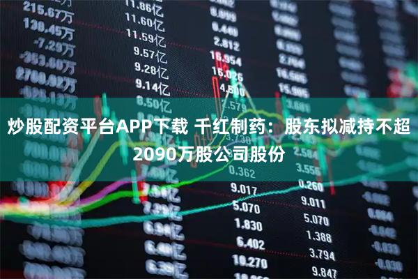 炒股配资平台APP下载 千红制药：股东拟减持不超2090万股公司股份
