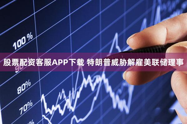 股票配资客服APP下载 特朗普威胁解雇美联储理事