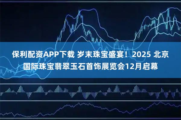 保利配资APP下载 岁末珠宝盛宴！2025 北京国际珠宝翡翠玉石首饰展览会12月启幕