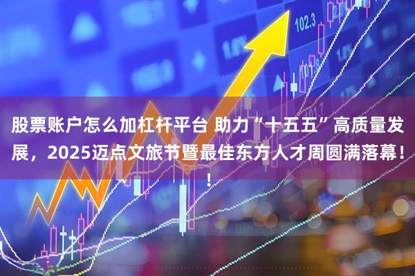 股票账户怎么加杠杆平台 助力“十五五”高质量发展，2025迈点文旅节暨最佳东方人才周圆满落幕！