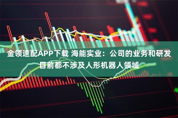 金领速配APP下载 海能实业：公司的业务和研发目前都不涉及人形机器人领域
