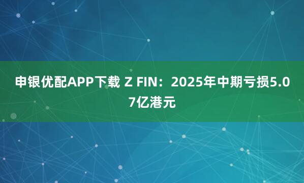 申银优配APP下载 Z FIN：2025年中期亏损5.07亿港元