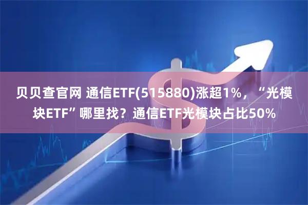 贝贝查官网 通信ETF(515880)涨超1%，“光模块ETF”哪里找？通信ETF光模块占比50%