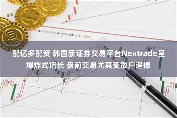 配亿多配资 韩国新证券交易平台Nextrade呈爆炸式增长 盘前交易尤其受散户追捧