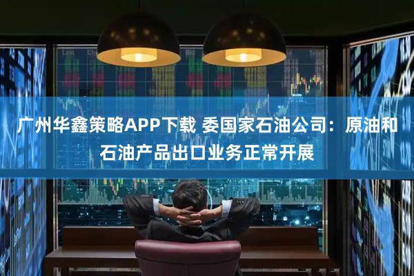 广州华鑫策略APP下载 委国家石油公司：原油和石油产品出口业务正常开展