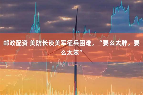 邮政配资 美防长谈美军征兵困难，“要么太胖，要么太笨”