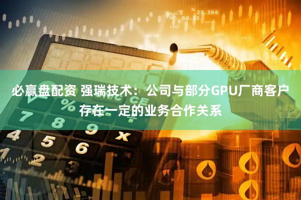 必赢盘配资 强瑞技术：公司与部分GPU厂商客户存在一定的业务合作关系