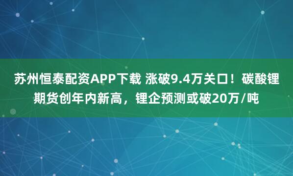 苏州恒泰配资APP下载 涨破9.4万关口！碳酸锂期货创年内新高，锂企预测或破20万/吨