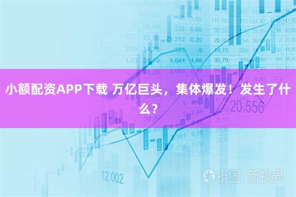 小额配资APP下载 万亿巨头,集体爆发!发生了什么?