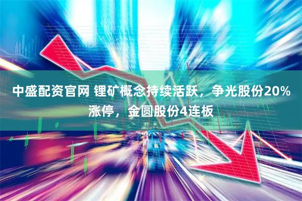 中盛配资官网 锂矿概念持续活跃,争光股份20%涨停,金圆股份4连板