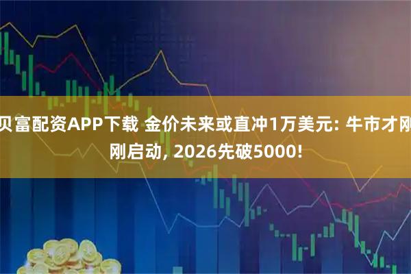 贝富配资APP下载 金价未来或直冲1万美元: 牛市才刚刚启动, 2026先破5000!