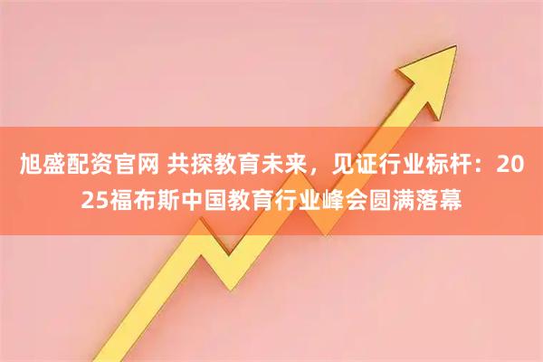 旭盛配资官网 共探教育未来，见证行业标杆：2025福布斯中国教育行业峰会圆满落幕