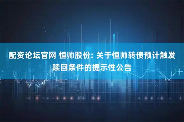 配资论坛官网 恒帅股份: 关于恒帅转债预计触发赎回条件的提示性公告