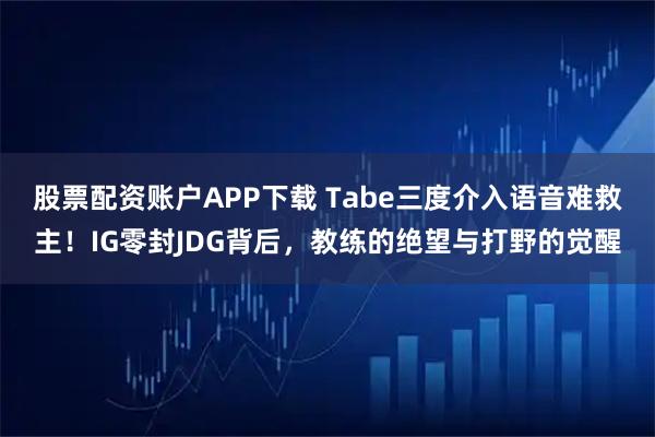 股票配资账户APP下载 Tabe三度介入语音难救主!IG零封JDG背后,教练的绝望与打野的觉醒