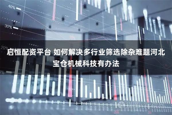 启恒配资平台 如何解决多行业筛选除杂难题河北宝仓机械科技有办法