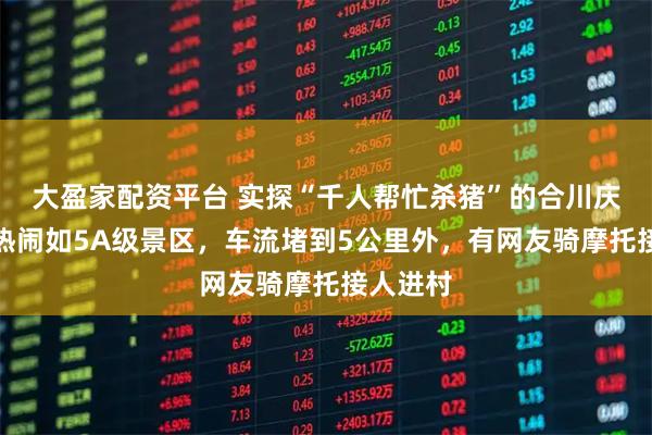 大盈家配资平台 实探“千人帮忙杀猪”的合川庆福村：热闹如5A级景区，车流堵到5公里外，有网友骑摩托接人进村