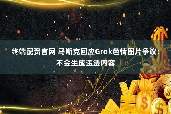 终端配资官网 马斯克回应Grok色情图片争议：不会生成违法内容